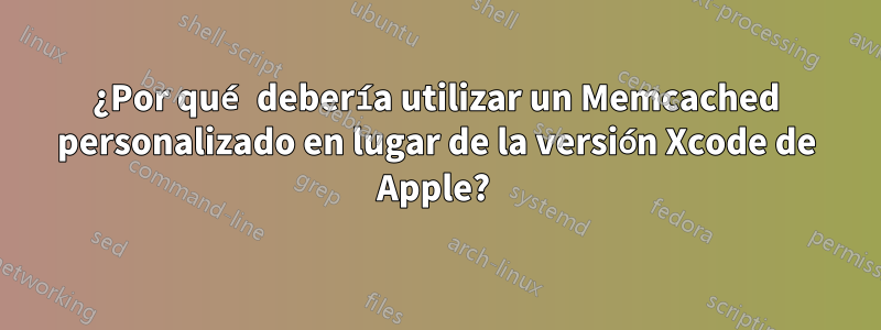 ¿Por qué debería utilizar un Memcached personalizado en lugar de la versión Xcode de Apple? 