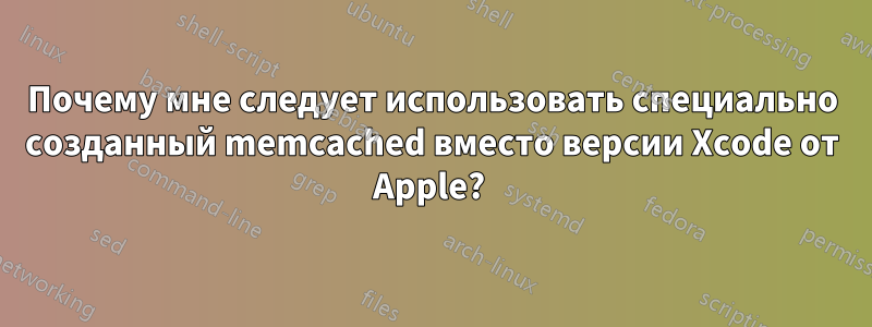 Почему мне следует использовать специально созданный memcached вместо версии Xcode от Apple? 