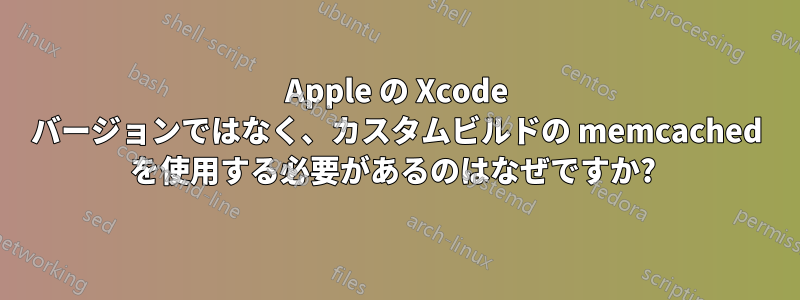 Apple の Xcode バージョンではなく、カスタムビルドの memcached を使用する必要があるのはなぜですか? 