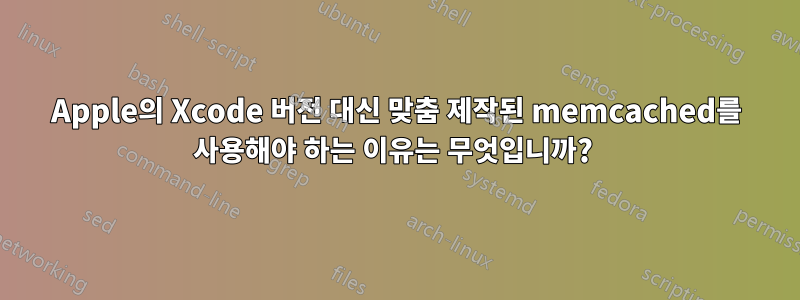 Apple의 Xcode 버전 대신 맞춤 제작된 memcached를 사용해야 하는 이유는 무엇입니까? 