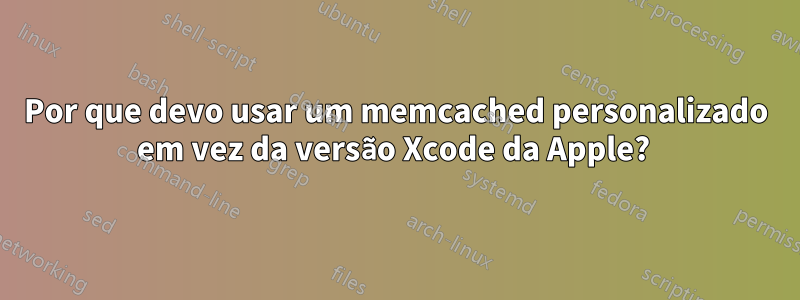 Por que devo usar um memcached personalizado em vez da versão Xcode da Apple? 