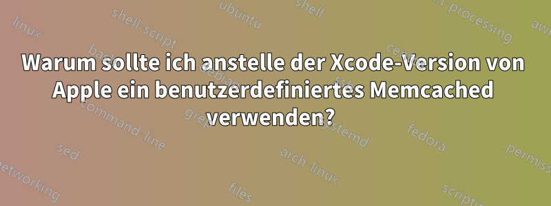 Warum sollte ich anstelle der Xcode-Version von Apple ein benutzerdefiniertes Memcached verwenden? 