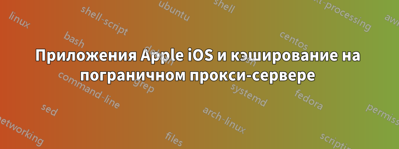 Приложения Apple iOS и кэширование на пограничном прокси-сервере