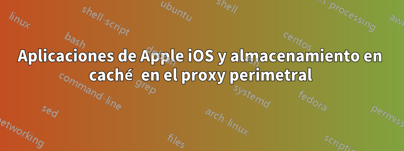 Aplicaciones de Apple iOS y almacenamiento en caché en el proxy perimetral