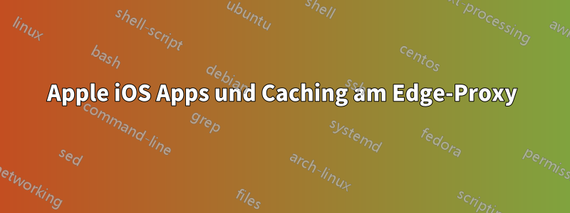 Apple iOS Apps und Caching am Edge-Proxy