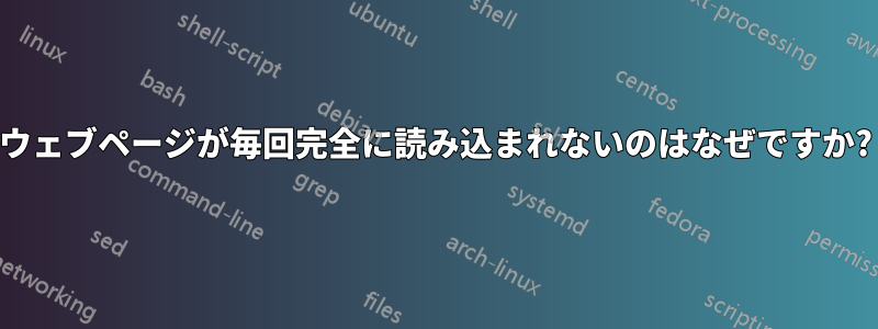 ウェブページが毎回完全に読み込まれないのはなぜですか?