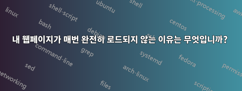 내 웹페이지가 매번 완전히 로드되지 않는 이유는 무엇입니까?