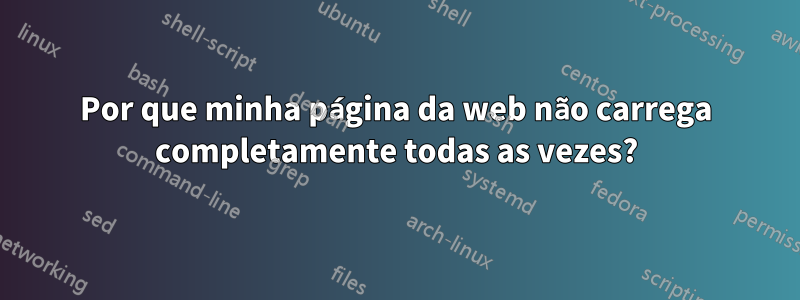 Por que minha página da web não carrega completamente todas as vezes?