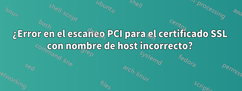 ¿Error en el escaneo PCI para el certificado SSL con nombre de host incorrecto?