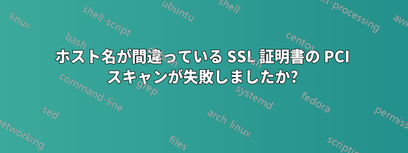 ホスト名が間違っている SSL 証明書の PCI スキャンが失敗しましたか?