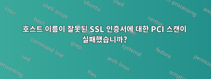 호스트 이름이 잘못된 SSL 인증서에 대한 PCI 스캔이 실패했습니까?