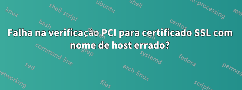 Falha na verificação PCI para certificado SSL com nome de host errado?