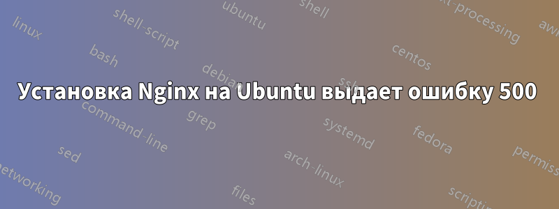 Установка Nginx на Ubuntu выдает ошибку 500