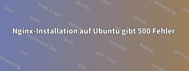 Nginx-Installation auf Ubuntu gibt 500 Fehler