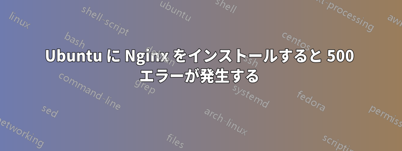 Ubuntu に Nginx をインストールすると 500 エラーが発生する