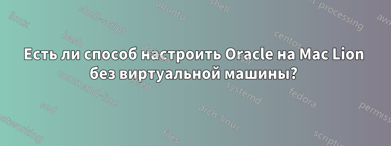 Есть ли способ настроить Oracle на Mac Lion без виртуальной машины?