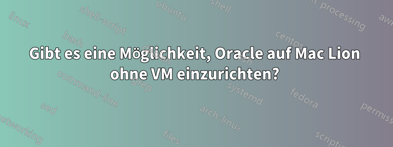 Gibt es eine Möglichkeit, Oracle auf Mac Lion ohne VM einzurichten?