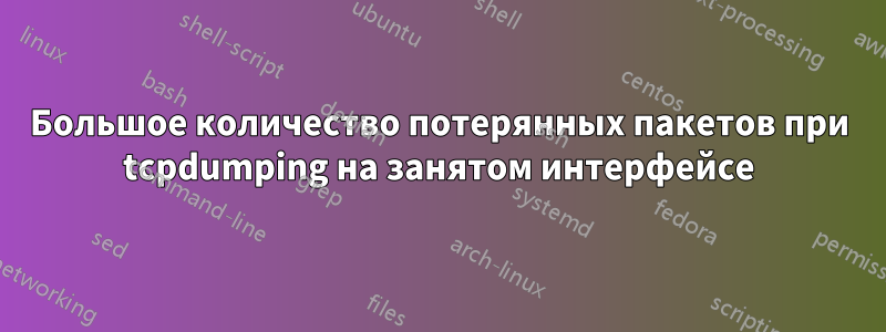 Большое количество потерянных пакетов при tcpdumping на занятом интерфейсе