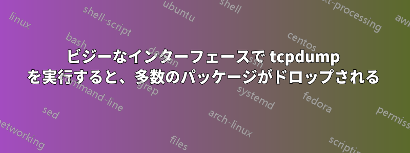 ビジーなインターフェースで tcpdump を実行すると、多数のパッケージがドロップされる