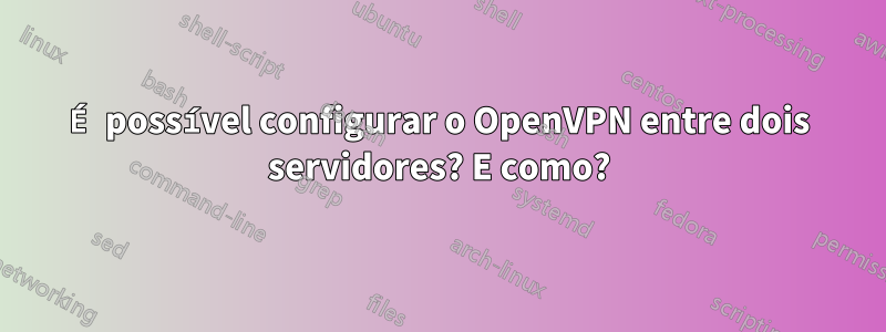 É possível configurar o OpenVPN entre dois servidores? E como?