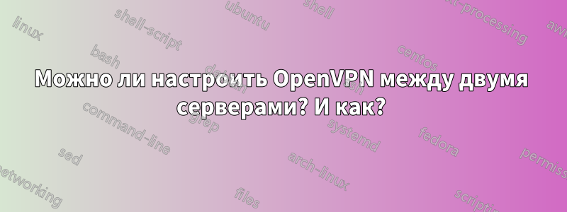 Можно ли настроить OpenVPN между двумя серверами? И как?