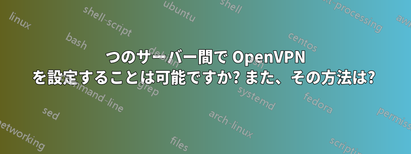 2 つのサーバー間で OpenVPN を設定することは可能ですか? また、その方法は?