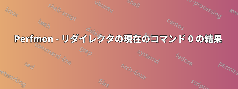 Perfmon - リダイレクタの現在のコマンド 0 の結果