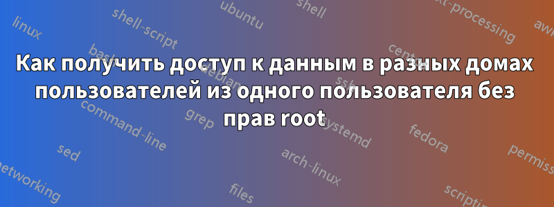 Как получить доступ к данным в разных домах пользователей из одного пользователя без прав root