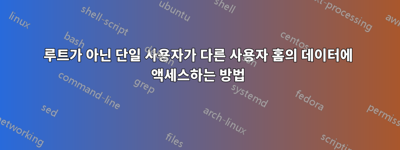 루트가 아닌 단일 사용자가 다른 사용자 홈의 데이터에 액세스하는 방법