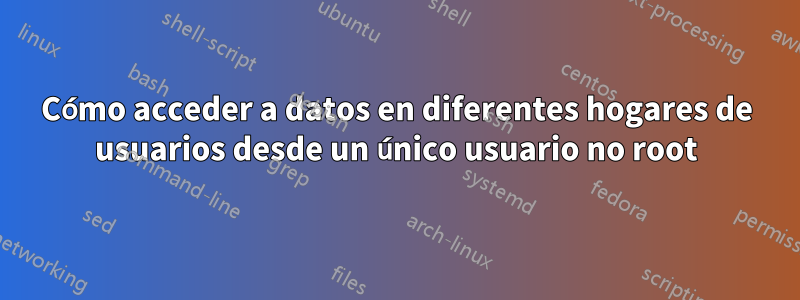 Cómo acceder a datos en diferentes hogares de usuarios desde un único usuario no root