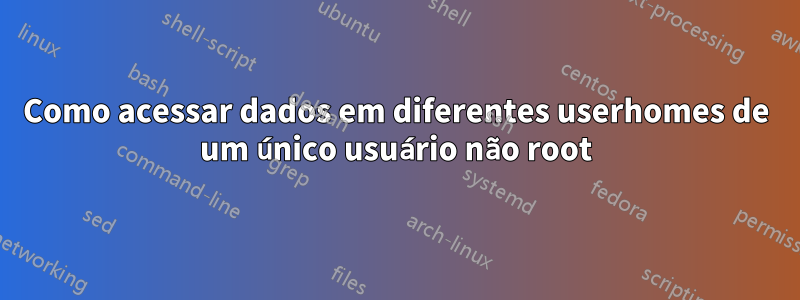 Como acessar dados em diferentes userhomes de um único usuário não root