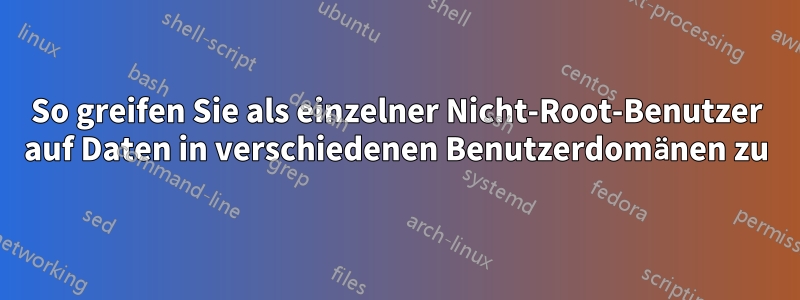 So greifen Sie als einzelner Nicht-Root-Benutzer auf Daten in verschiedenen Benutzerdomänen zu