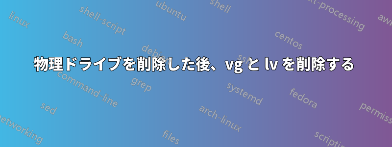 物理ドライブを削除した後、vg と lv を削除する