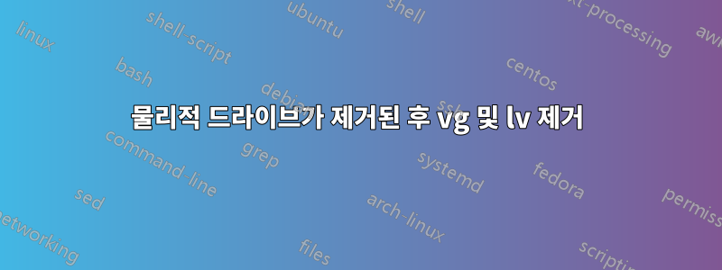 물리적 드라이브가 제거된 후 vg 및 lv 제거