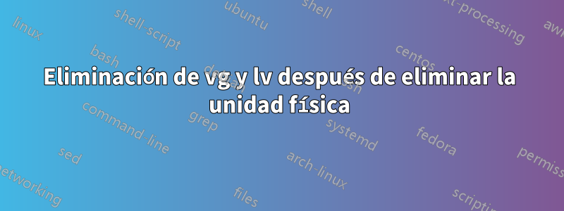 Eliminación de vg y lv después de eliminar la unidad física