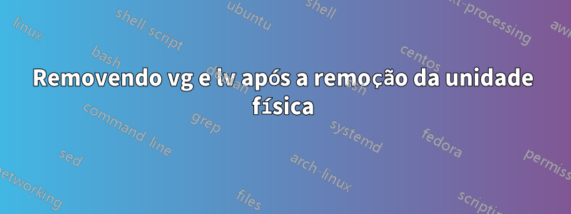 Removendo vg e lv após a remoção da unidade física