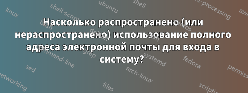 Насколько распространено (или нераспространено) использование полного адреса электронной почты для входа в систему? 