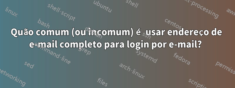 Quão comum (ou incomum) é usar endereço de e-mail completo para login por e-mail? 