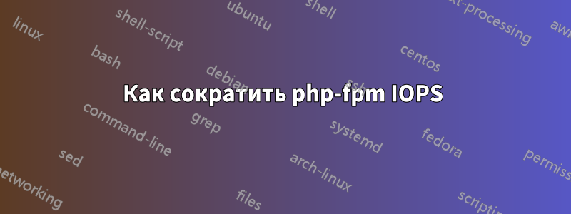 Как сократить php-fpm IOPS