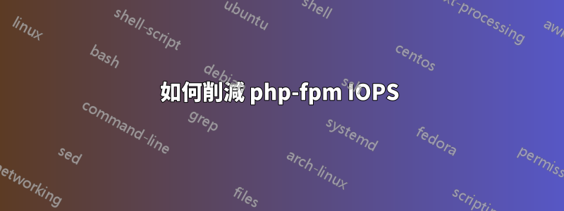 如何削減 php-fpm IOPS