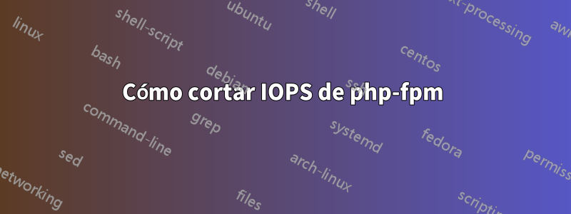 Cómo cortar IOPS de php-fpm