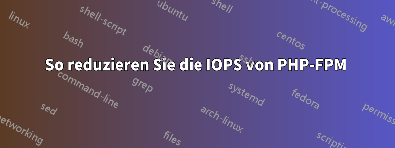 So reduzieren Sie die IOPS von PHP-FPM