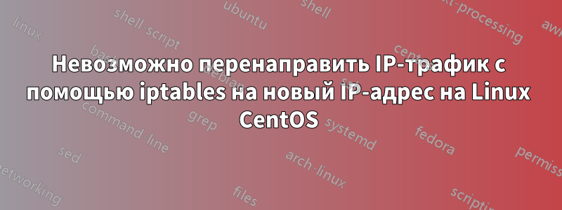 Невозможно перенаправить IP-трафик с помощью iptables на новый IP-адрес на Linux CentOS