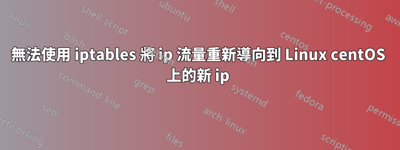 無法使用 iptables 將 ip 流量重新導向到 Linux centOS 上的新 ip