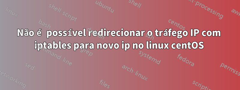 Não é possível redirecionar o tráfego IP com iptables para novo ip no linux centOS