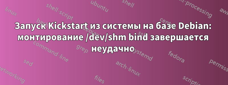 Запуск Kickstart из системы на базе Debian: монтирование /dev/shm bind завершается неудачно