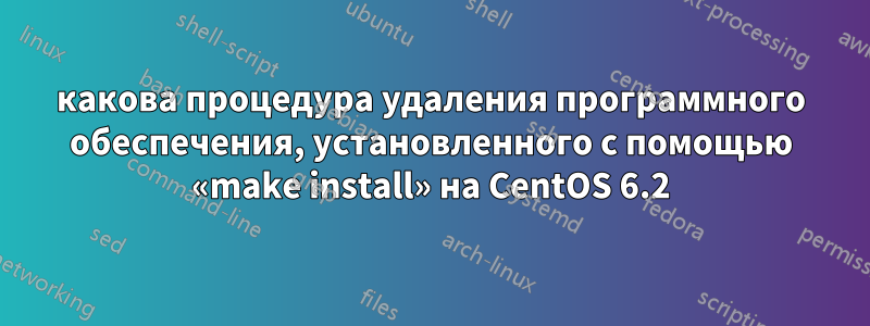 какова процедура удаления программного обеспечения, установленного с помощью «make install» на CentOS 6.2