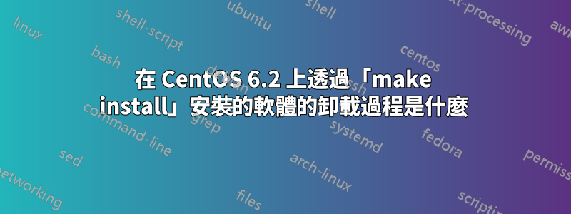 在 CentOS 6.2 上透過「make install」安裝的軟體的卸載過程是什麼