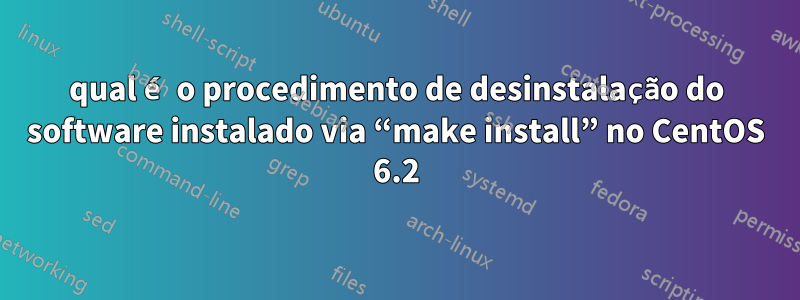 qual é o procedimento de desinstalação do software instalado via “make install” no CentOS 6.2