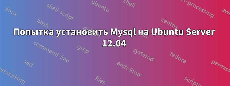 Попытка установить Mysql на Ubuntu Server 12.04